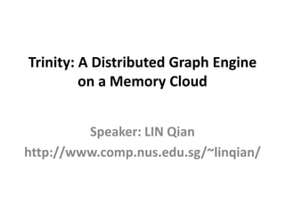 Trinity: A Distributed Graph Engine
on a Memory Cloud
Speaker: LIN Qian
http://www.comp.nus.edu.sg/~linqian/
 