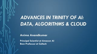 ADVANCES IN TRINITY OF AI:
DATA, ALGORITHMS & CLOUD
Anima Anandkumar
Principal Scientist at Amazon AI
Bren Professor at Caltech
 