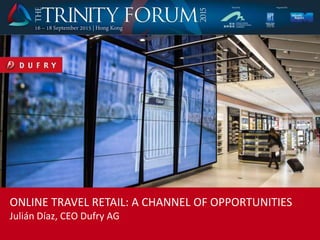 ONLINE TRAVEL RETAIL: A CHANNEL OF OPPORTUNITIES
Julián Díaz, CEO Dufry AG
 