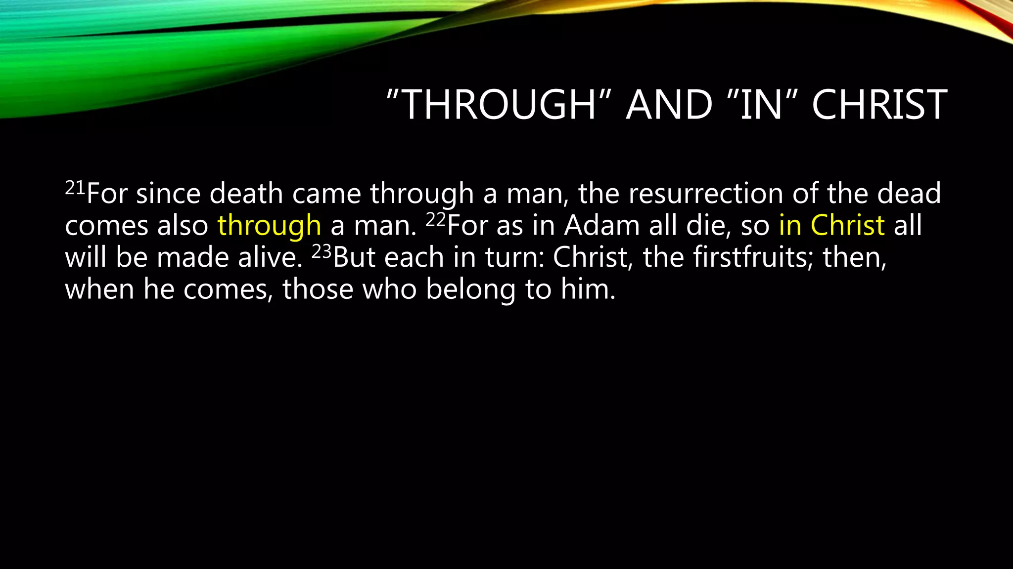 ”THROUGH” AND ”IN” CHRIST
21For since death came through a man, the resurrection of the dead
comes also through a man. 22For as in Adam all die, so in Christ all
will be made alive. 23But each in turn: Christ, the firstfruits; then,
when he comes, those who belong to him.
 