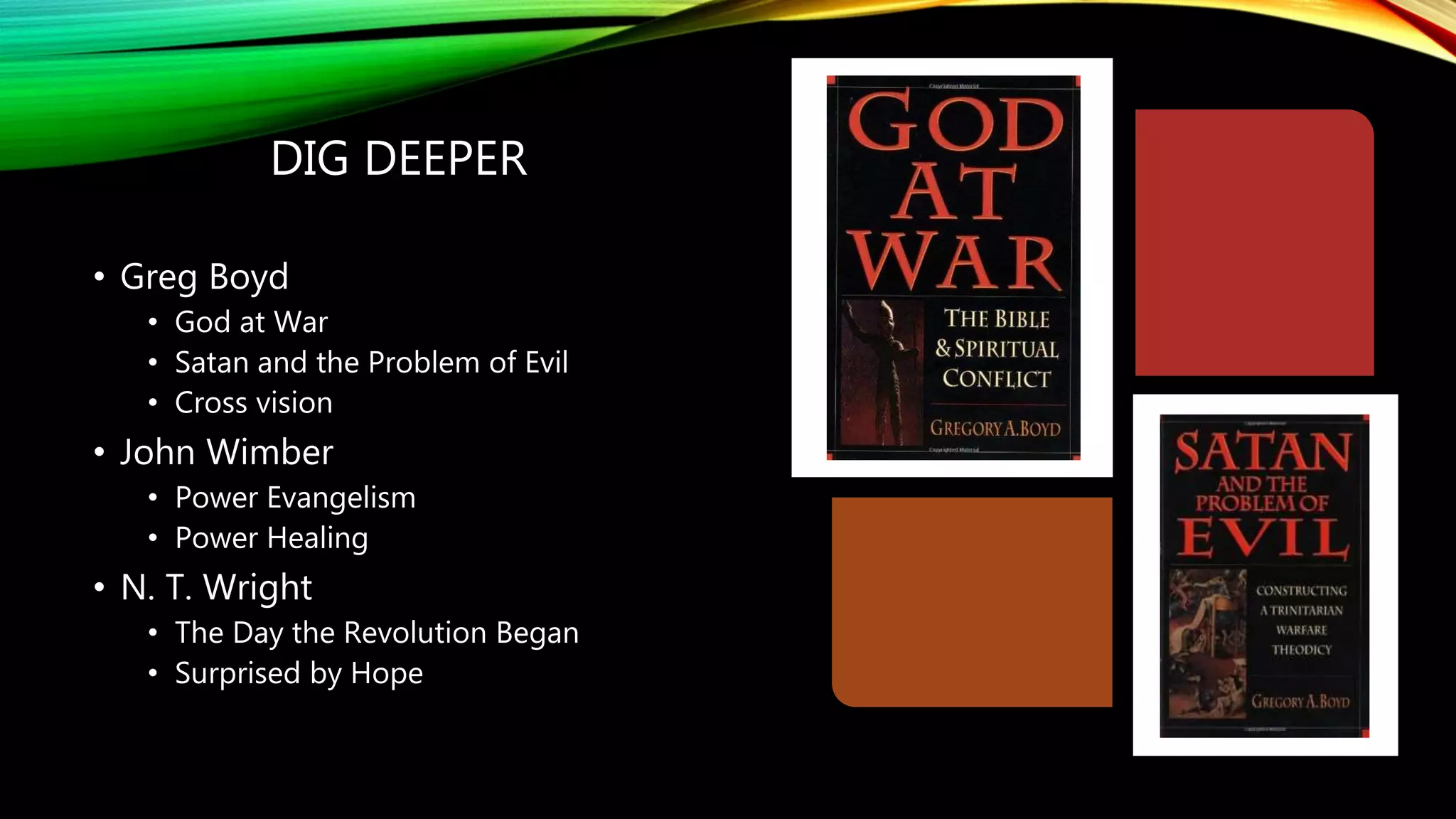 • Greg Boyd
• God at War
• Satan and the Problem of Evil
• Cross vision
• John Wimber
• Power Evangelism
• Power Healing
• N. T. Wright
• The Day the Revolution Began
• Surprised by Hope
DIG DEEPER
 
