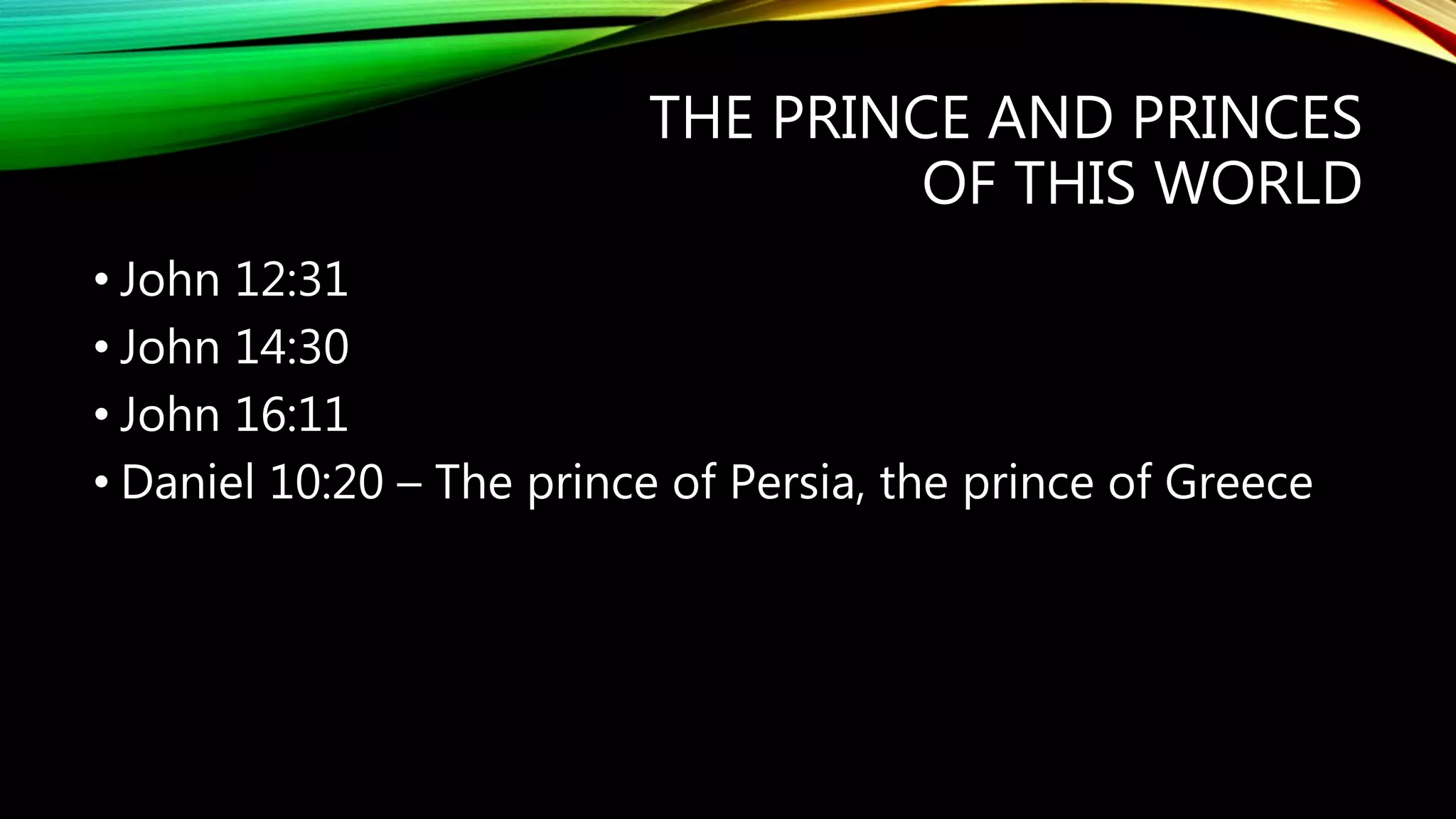 THE PRINCE AND PRINCES
OF THIS WORLD
• John 12:31
• John 14:30
• John 16:11
• Daniel 10:20 – The prince of Persia, the prince of Greece
 