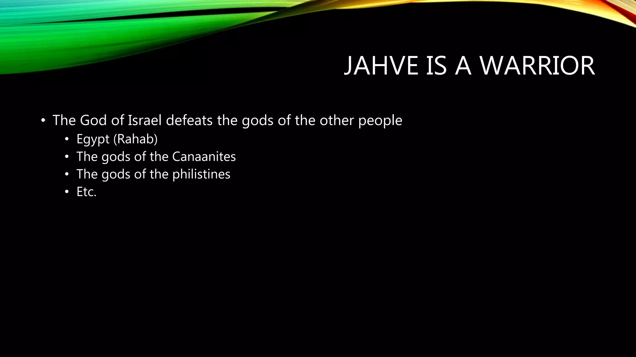 JAHVE IS A WARRIOR
• The God of Israel defeats the gods of the other people
• Egypt (Rahab)
• The gods of the Canaanites
• The gods of the philistines
• Etc.
 