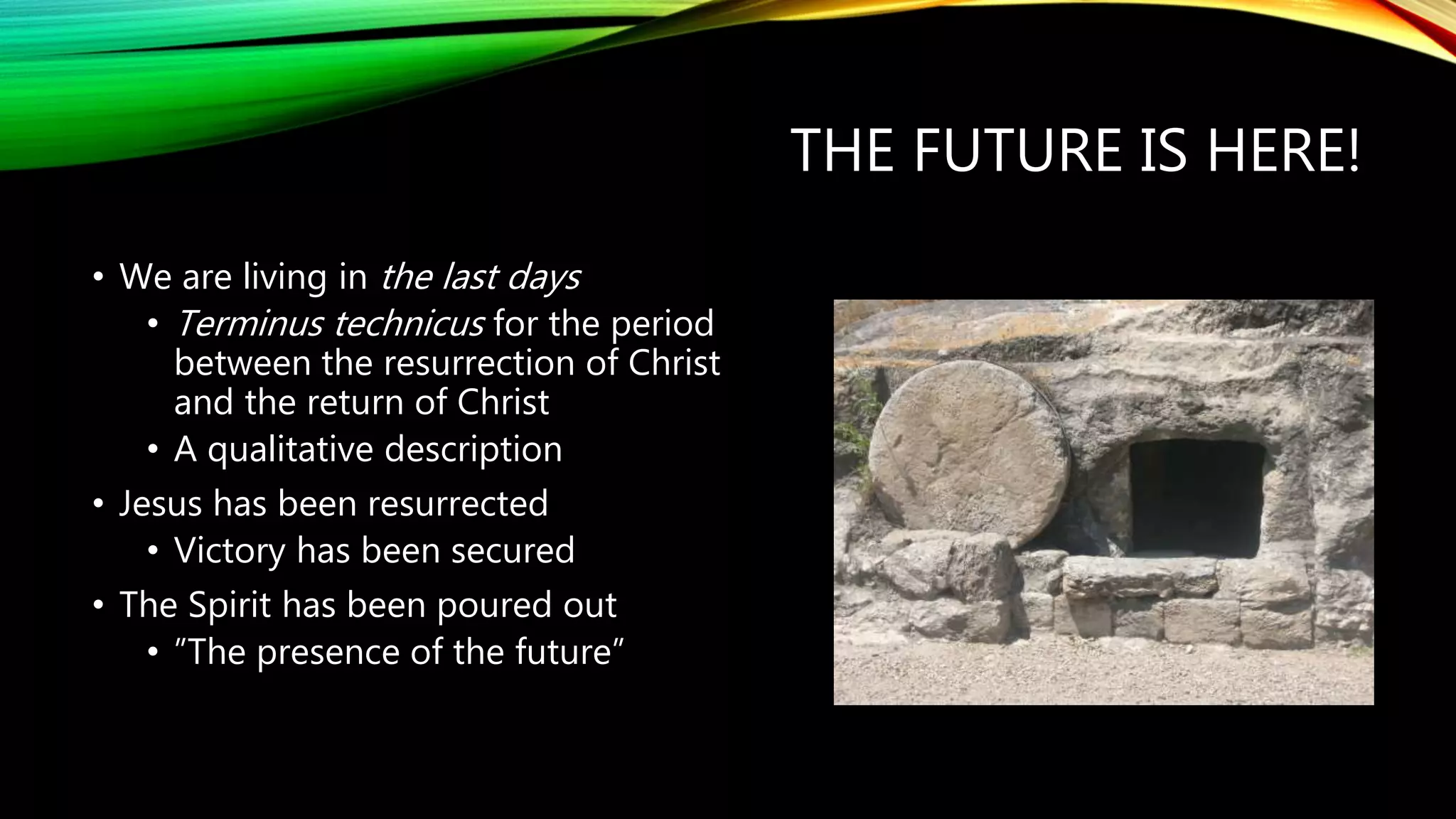 THE FUTURE IS HERE!
• We are living in the last days
• Terminus technicus for the period
between the resurrection of Christ
and the return of Christ
• A qualitative description
• Jesus has been resurrected
• Victory has been secured
• The Spirit has been poured out
• ”The presence of the future”
 