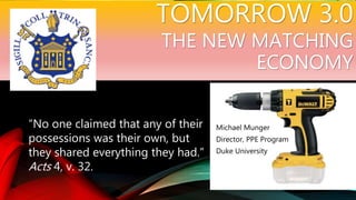 TOMORROW 3.0
THE NEW MATCHING
ECONOMY
Michael Munger
Director, PPE Program
Duke University
“No one claimed that any of their
possessions was their own, but
they shared everything they had.”
Acts 4, v. 32.
 