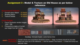 Assignment 3 : Model & Texture an Old House as per below
reference
Assessment Criteria:
1. Overall colour Match - 20 Marks...