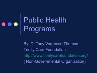 Public Health Programs By: Dr.Tony Verghese Thomas Trinity Care Foundation http://www.trinitycarefoundation.org/ ( Non-Governmental Organization) 