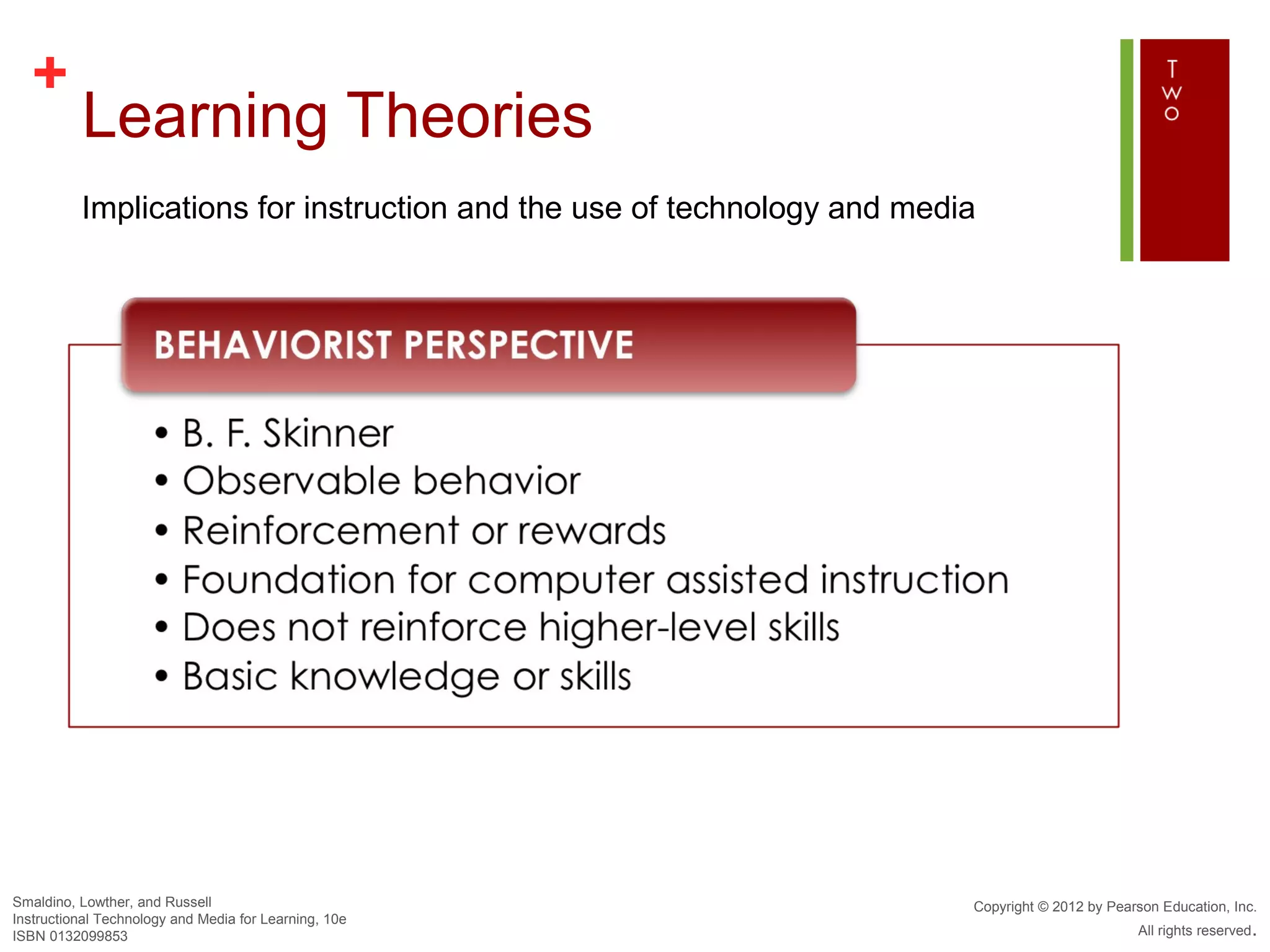 +
          Learning Theories
          Implications for instruction and the use of technology and media




Smaldino, Lowther, and Russell                                           Copyright © 2012 by Pearson Education, Inc.
Instructional Technology and Media for Learning, 10e
ISBN 0132099853                                                                                  All rights reserved.
 
