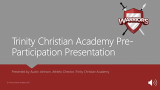 Trinity Christian Academy Pre-
Participation Presentation
Presented by Austin Johnson, Athletic Director, Trinity Christian Academy
© Trinity Christian Academy 2017
 