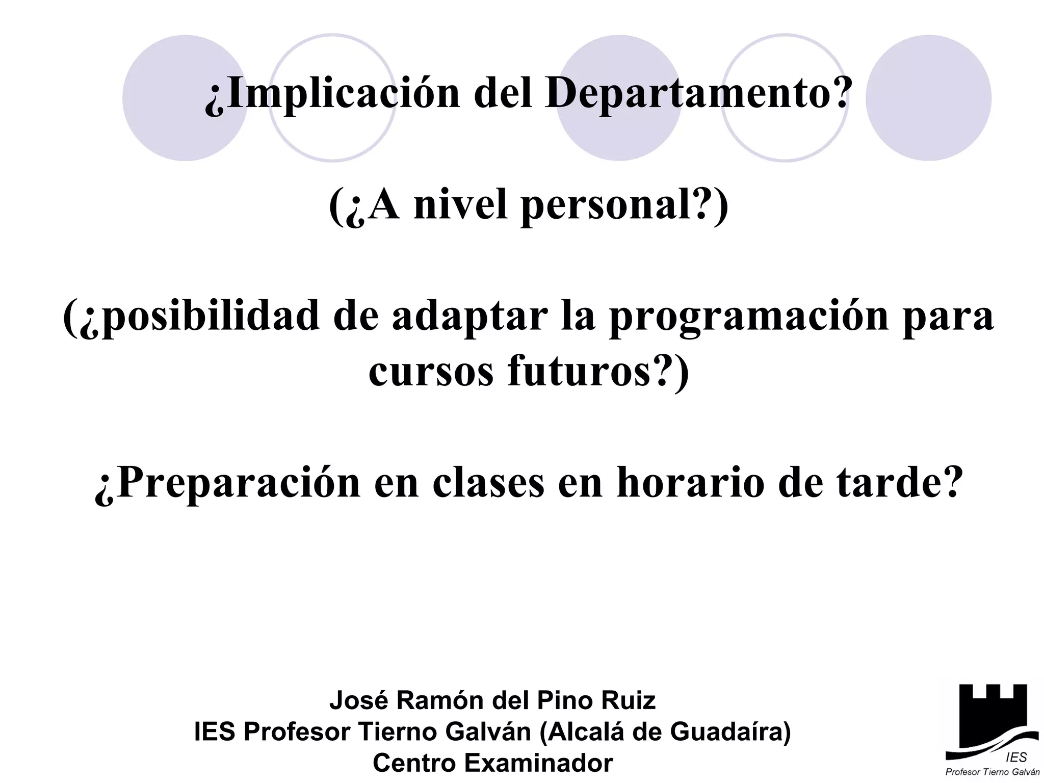 ¿Implicación del Departamento? (¿A nivel personal?) (¿posibilidad de adaptar la programación para cursos futuros?) ¿Preparación en clases en horario de tarde? José Ramón del Pino Ruiz IES Profesor Tierno Galván (Alcalá de Guadaíra) Centro Examinador 