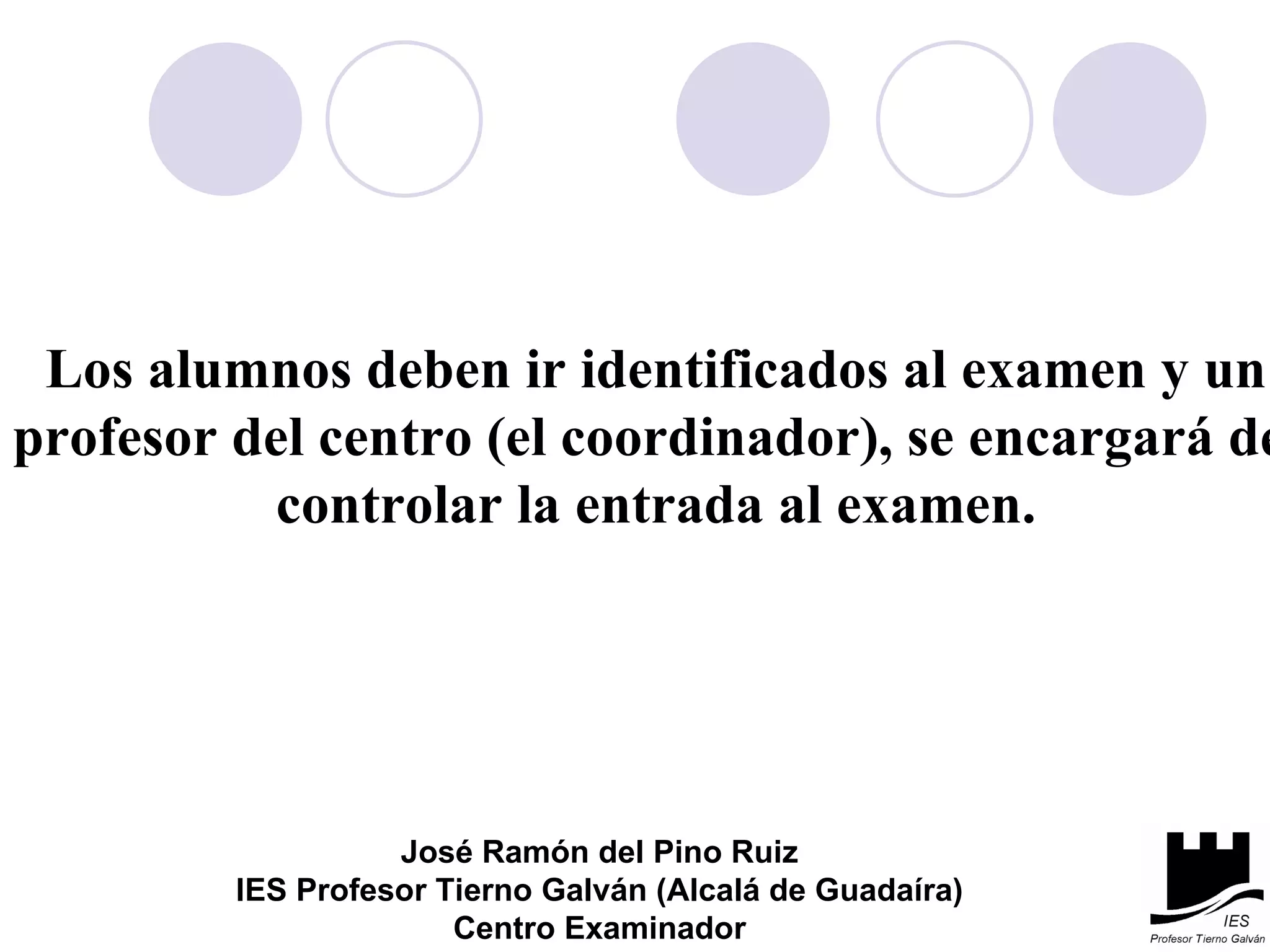 Los alumnos deben ir identificados al examen y un profesor del centro (el coordinador), se encargará de  controlar la entrada al examen. José Ramón del Pino Ruiz IES Profesor Tierno Galván (Alcalá de Guadaíra) Centro Examinador 