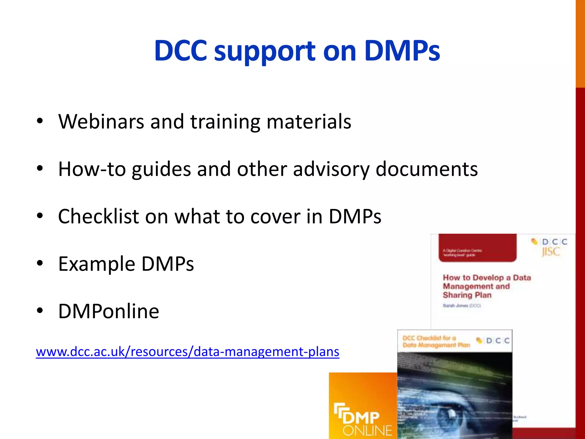 DCC support on DMPs
• Webinars and training materials
• How-to guides and other advisory documents
• Checklist on what to cover in DMPs
• Example DMPs
• DMPonline
www.dcc.ac.uk/resources/data-management-plans
 