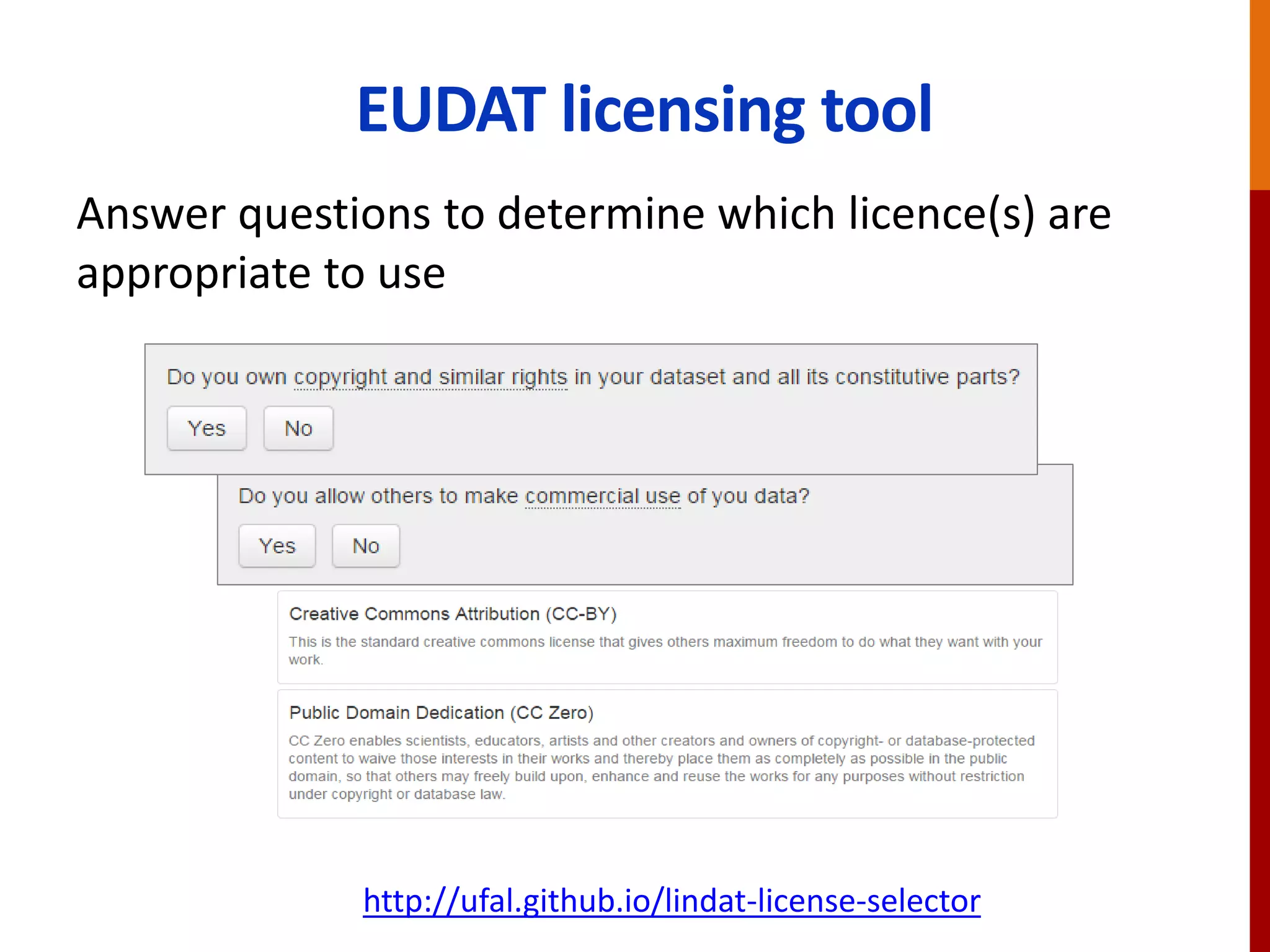 www.dcc.ac.uk/resources/how-guides/license-research-data
License research data openly
This DCC guide outlines the pros and cons of
each approach and gives practical advice on
how to implement your licence
CREATIVE COMMONS LIMITATIONS
NC Non-Commercial
What counts as commercial?
ND No Derivatives
Severely restricts use
These clauses are not open licenses
Horizon 2020 Open Access
guidelines point to:
or
 