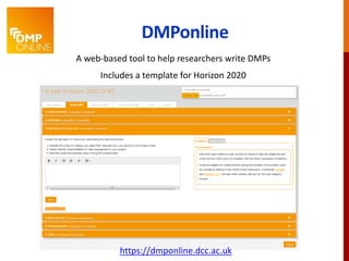 DMPonline
A web-based tool to help researchers write DMPs
Includes a template for Horizon 2020
https://dmponline.dcc.ac.uk
 