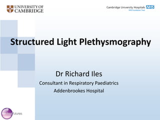 Structured Light Plethysmography


                       Dr Richard Iles
                Consultant in Respiratory Paediatrics
                      Addenbrookes Hospital



10 April 2012
 