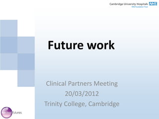 Future work

 Clinical Partners Meeting
        20/03/2012
Trinity College, Cambridge
 