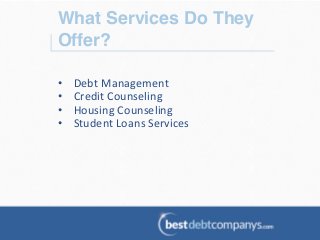 What Services Do They
Offer?!
•  Debt	
  Management	
  
•  Credit	
  Counseling	
  
•  Housing	
  Counseling	
  
•  Student	
  Loans	
  Services	
  
 
