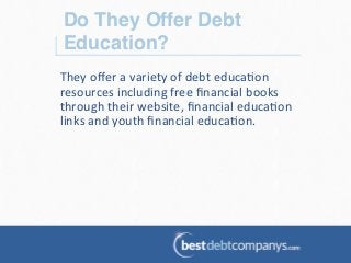 Do They Offer Debt
Education?!
They	
  oﬀer	
  a	
  variety	
  of	
  debt	
  educa?on	
  
resources	
  including	
  free	
  ﬁnancial	
  books	
  
through	
  their	
  website,	
  ﬁnancial	
  educa?on	
  
links	
  and	
  youth	
  ﬁnancial	
  educa?on.	
  	
  
	
  
 