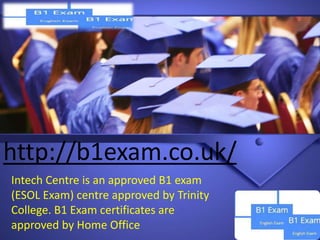 http://b1exam.co.uk/
Intech Centre is an approved B1 exam
(ESOL Exam) centre approved by Trinity
College. B1 Exam certificates are
approved by Home Office
 
