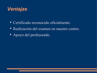 Ventajas Certificado reconocido oficialmente. Realización del examen en nuestro centro. Apoyo del profesorado.