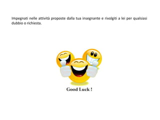 Impegnati nelle attività proposte dalla tua insegnante e rivolgiti a lei per qualsiasi
dubbio o richiesta.
 