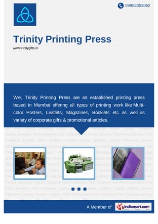 09953353062




      Trinity Printing Press
      www.trinitygifts.in




Pre Press Services Post Print Services Print Products Leather Mens Wallets Leather Ladies
Wallets Leather Planners Leather Jackets Leather Belts Promotional Pen Designer
Pen We, Trinity Key ChainsPress are an established printing Promotional
    Promotional  Printing Sports Key Chain Promotional Shirts press
Capsbased in Mumbai offering all Gifts Promotional Office Gift Multi-
      Promotional Mugs Promotional types of printing work like Promotional
Folder     Promotional        Mouse    Pad      Promotional    Pens   Holder    Medical      Gifts   Golf
      color Posters, Leaflets, Magazines, Booklets etc as well as
Gifts Promotional Travel Bags Executive Laptop Bags Christmas Trees Card Cases CD
      variety of corporate gifts & promotional articles.
Cases Visiting Card Cases Desktop Accessories Diaries & Calendars Award Trophies Gift
Set     Pen    Drives       Walking    Sticks    Decorative    Paintings   World    Timers     Designer
Clocks Designer Wrist Watches Tea Coasters Pre Press Services Post Print Services Print
Products Leather Mens Wallets Leather Ladies Wallets Leather Planners Leather
Jackets Leather Belts Promotional Pen Designer Pen Promotional Key Chains Sports Key
Chain      Promotional        Shirts    Promotional     Caps      Promotional      Mugs   Promotional
Gifts Promotional Office Gift Promotional Folder Promotional Mouse Pad Promotional Pens
Holder Medical Gifts Golf Gifts Promotional Travel Bags Executive Laptop Bags Christmas
Trees Card Cases CD Cases Visiting Card Cases Desktop Accessories Diaries &
Calendars Award Trophies Gift Set Pen Drives Walking Sticks Decorative Paintings World
Timers Designer Clocks Designer Wrist Watches Tea Coasters Pre Press Services Post
Print Services Print Products Leather Mens Wallets Leather Ladies Wallets Leather
Planners Leather Jackets Leather Belts Promotional Pen Designer Pen Promotional Key
Chains      Sports      Key    Chain     Promotional     Shirts   Promotional      Caps   Promotional
                                                          A Member of
 