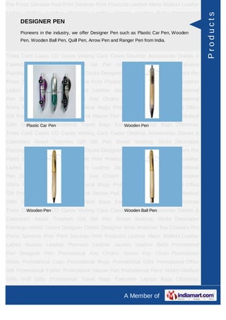 Pre Press Services Post Print Services Print Products Leather Mens Wallets Leather
Ladies Wallets Leather Planners Leather Jackets Leather Belts Promotional




                                                                                       Products
Pen Designer PenPEN
    DESIGNER Promotional Key Chains Sports Key Chain Promotional
Shirts Pioneers in the Caps Promotional MugsPen such as Plastic Car Pen, Wooden
        Promotional industry, we offer Designer Promotional Gifts Promotional Office
Gift Promotional Folder Promotional Mouse Pad Ranger Pen from India.Holder Medical
      Pen, Wooden Ball Pen, Quill Pen, Arrow Pen and Promotional Pens
Gifts Golf Gifts Promotional Travel Bags Executive Laptop Bags Christmas
Trees Card Cases CD Cases Visiting Card Cases Desktop Accessories Diaries &
Calendars Award Trophies Gift Set Pen Drives Walking Sticks Decorative
Paintings World Timers Designer Clocks Designer Wrist Watches Tea Coasters Pre
Press Services Post Print Services Print Products Leather Mens Wallets Leather
Ladies Wallets Leather Planners Leather Jackets Leather Belts Promotional
Pen Designer Pen Promotional Key Chains Sports Key Chain Promotional
Shirts Promotional Caps Promotional Mugs Promotional Gifts Promotional Office
Gift Promotional Folder Promotional Mouse Pad Promotional Pens Holder Medical
Gifts Golf Gifts Pen
        Plastic Car Promotional Travel Bags Executive Laptop Bags Christmas
                                               Wooden Pen
Trees Card Cases CD Cases Visiting Card Cases Desktop Accessories Diaries &
Calendars Award Trophies Gift Set Pen Drives Walking Sticks Decorative
Paintings World Timers Designer Clocks Designer Wrist Watches Tea Coasters Pre
Press Services Post Print Services Print Products Leather Mens Wallets Leather
Ladies Wallets Leather Planners Leather Jackets Leather Belts Promotional
Pen Designer Pen Promotional Key Chains Sports Key Chain Promotional
Shirts Promotional Caps Promotional Mugs Promotional Gifts Promotional Office
Gift Promotional Folder Promotional Mouse Pad Promotional Pens Holder Medical
Gifts Golf Gifts Promotional Travel Bags Executive Laptop Bags Christmas
Trees Card Cases CD Cases Visiting Card CasesWooden BallAccessories Diaries &
        Wooden Pen                            Desktop Pen
Calendars Award Trophies Gift Set Pen Drives Walking Sticks Decorative
Paintings World Timers Designer Clocks Designer Wrist Watches Tea Coasters Pre
Press Services Post Print Services Print Products Leather Mens Wallets Leather
Ladies Wallets Leather Planners Leather Jackets Leather Belts Promotional
Pen Designer Pen Promotional Key Chains Sports Key Chain Promotional
Shirts Promotional Caps Promotional Mugs Promotional Gifts Promotional Office
Gift Promotional Folder Promotional Mouse Pad Promotional Pens Holder Medical
Gifts Golf Gifts Promotional Travel Bags Executive Laptop Bags Christmas
Trees Card Cases CD Cases Visiting Card Cases Desktop Accessories Diaries &
                                                   A Member of
 