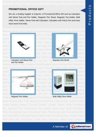 Pre Press Services Post Print Services Print Products Leather Mens Wallets Leather
Ladies Wallets Leather Planners Leather Jackets Leather Belts Promotional




                                                                                             Products
Pen Designer Pen Promotional GIFTChains Sports Key Chain Promotional
    PROMOTIONAL OFFICE Key
Shirts We are a leading Supplier & Exporter Mugs Promotional Gift such as Calculator
       Promotional Caps Promotional of Promotional Office Gifts Promotional Office
Gift Promotional Pad and PromotionalMagnetic Pen Stand, Magnetic Pen Holder, Multi
      with Memo Folder Pen Holder, Mouse Pad Promotional Pens Holder Medical
Gifts Utility Pens Holder, Memo Pad with Calculator, Executive with Pad & Pen andChristmas
       Golf Gifts Promotional Travel Bags Calculator Laptop Bags many
Trees more items from India.
      Card Cases CD Cases Visiting Card Cases Desktop Accessories Diaries &
Calendars Award Trophies Gift Set Pen Drives Walking Sticks Decorative
Paintings World Timers Designer Clocks Designer Wrist Watches Tea Coasters Pre
Press Services Post Print Services Print Products Leather Mens Wallets Leather
Ladies Wallets Leather Planners Leather Jackets Leather Belts Promotional
Pen Designer Pen Promotional Key Chains Sports Key Chain Promotional
Shirts Promotional Caps Promotional Mugs Promotional Gifts Promotional Office
Gift Promotional Folder Promotional Mouse Pad Promotional Pens Holder Medical
Gifts Golf Gifts Promotional Travel Bags Executive Laptop Bags Christmas
Trees Card Cases CD Cases Visiting Card Cases Desktop Accessories Diaries &
        Calculator with Memo Pad          Magnetic Pen Stand
Calendars Award Trophies Gift Set Pen Drives Walking Sticks Decorative
         and Pen Holder
Paintings World Timers Designer Clocks Designer Wrist Watches Tea Coasters Pre
Press Services Post Print Services Print Products Leather Mens Wallets Leather
Ladies Wallets Leather Planners Leather Jackets Leather Belts Promotional
Pen Designer Pen Promotional Key Chains Sports Key Chain Promotional
Shirts Promotional Caps Promotional Mugs Promotional Gifts Promotional Office
Gift Promotional Folder Promotional Mouse Pad Promotional Pens Holder Medical
Gifts Golf Gifts Promotional Travel Bags Executive Laptop Bags Christmas
Trees Card Cases CD Cases Visiting Card Cases Desktop Accessories Diaries &
Calendars Award Trophies Gift Set Pen Drives Walking Sticks Decorative
Paintings World Timers Designer Clocks Designer WristUtility Pens Holder Coasters Pre
         Magnetic Pen Holder                    Multi
                                                      Watches Tea
Press Services Post Print Services Print Products Leather Mens Wallets Leather
Ladies Wallets Leather Planners Leather Jackets Leather Belts Promotional
Pen Designer Pen Promotional Key Chains Sports Key Chain Promotional
Shirts Promotional Caps Promotional Mugs Promotional Gifts Promotional Office
Gift Promotional Folder Promotional Mouse Pad Promotional Pens Holder Medical
Gifts Golf Gifts Promotional Travel Bags Executive Laptop Bags Christmas
Trees Card Cases CD Cases Visiting Card Cases Desktop Accessories Diaries &
                                                       A Member of
 