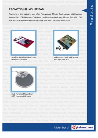 Pre Press Services Post Print Services Print Products Leather Mens Wallets Leather
Ladies Wallets Leather Planners Leather Jackets Leather Belts Promotional




                                                                                        Products
Pen Designer Pen Promotional PAD Chains Sports Key Chain Promotional
    PROMOTIONAL MOUSE Key
Shirts Pioneers in theCaps PromotionalPromotional Mouse Pad such Promotional Office
        Promotional industry, we offer Mugs Promotional Gifts as Multifunction
Gift Promotional USB HubPromotional Mouse Pad Promotional Pens HolderUSB
      Mouse Pad Folder with Calculator, Multifunction Web Key Mouse Pad with Medical
Gifts Hub and Multi Function Mouse Travel Bagswith Calculator Laptop Bags Christmas
       Golf Gifts Promotional Pad USB Hub Executive from India.
Trees Card Cases CD Cases Visiting Card Cases Desktop Accessories Diaries &
Calendars Award Trophies Gift Set Pen Drives Walking Sticks Decorative
Paintings World Timers Designer Clocks Designer Wrist Watches Tea Coasters Pre
Press Services Post Print Services Print Products Leather Mens Wallets Leather
Ladies Wallets Leather Planners Leather Jackets Leather Belts Promotional
Pen Designer Pen Promotional Key Chains Sports Key Chain Promotional
Shirts Promotional Caps Promotional Mugs Promotional Gifts Promotional Office
Gift Promotional Folder Promotional Mouse Pad Promotional Pens Holder Medical
Gifts Golf Gifts Promotional Travel Bags Executive Laptop Bags Christmas
Trees Card Cases Mouse Pad USB
        Multifunction CD Cases Visiting Card CasesMultifunction Accessories Diaries &
                                                   Desktop Web Key Mouse
        Hub with Calculator                         Pad with USB Hub
Calendars Award Trophies Gift Set Pen Drives Walking Sticks Decorative
Paintings World Timers Designer Clocks Designer Wrist Watches Tea Coasters Pre
Press Services Post Print Services Print Products Leather Mens Wallets Leather
Ladies Wallets Leather Planners Leather Jackets Leather Belts Promotional
Pen Designer Pen Promotional Key Chains Sports Key Chain Promotional
Shirts Promotional Caps Promotional Mugs Promotional Gifts Promotional Office
Gift Promotional Folder Promotional Mouse Pad Promotional Pens Holder Medical
Gifts Golf Gifts Promotional Travel Bags Executive Laptop Bags Christmas
Trees Card Cases CD Cases Visiting Card Cases Desktop Accessories Diaries &
        Multi Function Mouse Pad
Calendars Award Trophies Gift Set Pen Drives Walking Sticks Decorative
        USB Hub with Calculator
Paintings World Timers Designer Clocks Designer Wrist Watches Tea Coasters Pre
Press Services Post Print Services Print Products Leather Mens Wallets Leather
Ladies Wallets Leather Planners Leather Jackets Leather Belts Promotional
Pen Designer Pen Promotional Key Chains Sports Key Chain Promotional
Shirts Promotional Caps Promotional Mugs Promotional Gifts Promotional Office
Gift Promotional Folder Promotional Mouse Pad Promotional Pens Holder Medical
Gifts Golf Gifts Promotional Travel Bags Executive Laptop Bags Christmas
Trees Card Cases CD Cases Visiting Card Cases Desktop Accessories Diaries &
                                                   A Member of
 