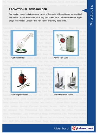 Pre Press Services Post Print Services Print Products Leather Mens Wallets Leather
Ladies Wallets Leather Planners Leather Jackets Leather Belts Promotional




                                                                                         Products
    PROMOTIONAL PENS HOLDER
Pen Designer Pen Promotional Key Chains Sports Key Chain Promotional
Shirts Our product range includes a wide range of Promotional Pens Holder such as Golf
       Promotional Caps Promotional Mugs Promotional Gifts Promotional Office
Gift Promotional Acrylic Pen Stand, Golf Mouse Pad Promotional Pens Holder, Apple
      Pen Holder, Folder Promotional Bag Pen Holder, Multi Utility Pens Holder Medical
Gifts Shape Pen Holder, Carbon Fiber Pen Holder and many moreLaptop Bags Christmas
       Golf Gifts Promotional Travel Bags Executive items.
Trees Card Cases CD Cases Visiting Card Cases Desktop Accessories Diaries &
Calendars Award Trophies Gift Set Pen Drives Walking Sticks Decorative
Paintings World Timers Designer Clocks Designer Wrist Watches Tea Coasters Pre
Press Services Post Print Services Print Products Leather Mens Wallets Leather
Ladies Wallets Leather Planners Leather Jackets Leather Belts Promotional
Pen Designer Pen Promotional Key Chains Sports Key Chain Promotional
Shirts Promotional Caps Promotional Mugs Promotional Gifts Promotional Office
Gift Promotional Folder Promotional Mouse Pad Promotional Pens Holder Medical
Gifts Golf Gifts Promotional Travel Bags Executive Laptop Bags Christmas
Trees Card Cases CD Cases Visiting Card CasesAcrylic Pen Stand
        Golf Pen Holder                       Desktop Accessories Diaries &
Calendars Award Trophies Gift Set Pen Drives Walking Sticks Decorative
Paintings World Timers Designer Clocks Designer Wrist Watches Tea Coasters Pre
Press Services Post Print Services Print Products Leather Mens Wallets Leather
Ladies Wallets Leather Planners Leather Jackets Leather Belts Promotional
Pen Designer Pen Promotional Key Chains Sports Key Chain Promotional
Shirts Promotional Caps Promotional Mugs Promotional Gifts Promotional Office
Gift Promotional Folder Promotional Mouse Pad Promotional Pens Holder Medical
Gifts Golf Gifts Promotional Travel Bags Executive Laptop Bags Christmas
Trees Card Cases CD Cases Visiting Card Cases Desktop Accessories Diaries &
Calendars Award Trophies Gift Set Pen Drives Utility Pens Holder Decorative
        Golf Bag Pen Holder               Multi Walking Sticks

Paintings World Timers Designer Clocks Designer Wrist Watches Tea Coasters Pre
Press Services Post Print Services Print Products Leather Mens Wallets Leather
Ladies Wallets Leather Planners Leather Jackets Leather Belts Promotional
Pen Designer Pen Promotional Key Chains Sports Key Chain Promotional
Shirts Promotional Caps Promotional Mugs Promotional Gifts Promotional Office
Gift Promotional Folder Promotional Mouse Pad Promotional Pens Holder Medical
Gifts Golf Gifts Promotional Travel Bags Executive Laptop Bags Christmas
Trees Card Cases CD Cases Visiting Card Cases Desktop Accessories Diaries &
                                                    A Member of
 