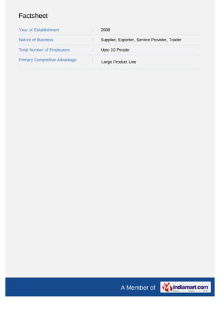 Factsheet

Year of Establishment           :   2008

Nature of Business              :   Supplier, Exporter, Service Provider, Trader

Total Number of Employees       :   Upto 10 People

Primary Competitive Advantage   :
                                    Large Product Line




                                              A Member of
 