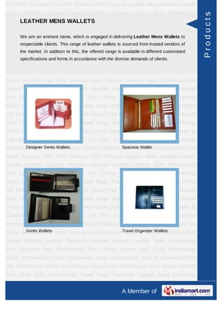 Pre Press Services Post Print Services Print Products Leather Mens Wallets Leather
Ladies Wallets Leather Planners Leather Jackets Leather Belts Promotional




                                                                                                Products
    LEATHER MENS WALLETS
Pen Designer Pen Promotional Key Chains Sports Key Chain Promotional
Shirts Promotional Caps Promotional Mugs Promotional Gifts Promotional Office
Gift Promotionaleminent name, which is engaged Pad Promotional Pens Holder Medical
      We are an Folder Promotional Mouse in delivering Leather Mens Wallets to
      respectable clients. This range of leather wallets is sourced from trusted vendors of
Gifts Golf Gifts Promotional Travel Bags Executive Laptop Bags Christmas
      the market. In addition to this, the offered range is available in different customized
Trees Card Cases CD Cases Visiting Card Cases Desktop Accessories Diaries &
      specifications and forms in accordance with the diverse demands of clients.
Calendars Award Trophies Gift Set Pen Drives Walking Sticks Decorative
Paintings World Timers Designer Clocks Designer Wrist Watches Tea Coasters Pre
Press Services Post Print Services Print Products Leather Mens Wallets Leather
Ladies Wallets Leather Planners Leather Jackets Leather Belts Promotional
Pen Designer Pen Promotional Key Chains Sports Key Chain Promotional
Shirts Promotional Caps Promotional Mugs Promotional Gifts Promotional Office
Gift Promotional Folder Promotional Mouse Pad Promotional Pens Holder Medical
Gifts Golf Gifts Promotional Travel Bags Executive Laptop Bags Christmas
Trees Card Cases CD Cases Visiting Card Cases Desktop Accessories Diaries &
Calendars Award Trophies Gift Set Pen Drives Walking Sticks Decorative
Paintings World Gents Wallets
         Designer Timers Designer Clocks Designer Wrist Watches Tea Coasters Pre
                                                  Spacious Wallet

Press Services Post Print Services Print Products Leather Mens Wallets Leather
Ladies Wallets Leather Planners Leather Jackets Leather Belts Promotional
Pen Designer Pen Promotional Key Chains Sports Key Chain Promotional
Shirts Promotional Caps Promotional Mugs Promotional Gifts Promotional Office
Gift Promotional Folder Promotional Mouse Pad Promotional Pens Holder Medical
Gifts Golf Gifts Promotional Travel Bags Executive Laptop Bags Christmas
Trees Card Cases CD Cases Visiting Card Cases Desktop Accessories Diaries &
Calendars Award Trophies Gift Set Pen Drives Walking Sticks Decorative
Paintings World Timers Designer Clocks Designer Wrist Watches Tea Coasters Pre
       Gents Wallets                             Travel Organizer Wallets
Press Services Post Print Services Print Products Leather Mens Wallets Leather
Ladies Wallets Leather Planners Leather Jackets Leather Belts Promotional
Pen Designer Pen Promotional Key Chains Sports Key Chain Promotional
Shirts Promotional Caps Promotional Mugs Promotional Gifts Promotional Office
Gift Promotional Folder Promotional Mouse Pad Promotional Pens Holder Medical
Gifts Golf Gifts Promotional Travel Bags Executive Laptop Bags Christmas
Trees Card Cases CD Cases Visiting Card Cases Desktop Accessories Diaries &
                                                           A Member of
 