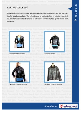 Pre Press Services Post Print Services Print Products Leather Mens Wallets Leather
Ladies Wallets Leather Planners Leather Jackets Leather Belts Promotional




                                                                                             Products
    LEATHER JACKETS
Pen Designer Pen Promotional Key Chains Sports Key Chain Promotional
Shirts Promotional Caps Promotional Mugs Promotional Gifts Promotional Office
Gift Promotionalthe rich experience and a competent team of professionals, Holderable
      Backed by Folder Promotional Mouse Pad Promotional Pens we are Medical
      to offer Leather Jackets. The offered range of leather jackets is suitably inspected
Gifts Golf Gifts Promotional Travel Bags Executive Laptop Bags Christmas
      in varied characteristics to ensure its adherence with the highest quality norms and
Trees Card Cases CD Cases Visiting Card Cases Desktop Accessories Diaries &
      standards.
Calendars Award Trophies Gift Set Pen Drives Walking Sticks Decorative
Paintings World Timers Designer Clocks Designer Wrist Watches Tea Coasters Pre
Press Services Post Print Services Print Products Leather Mens Wallets Leather
Ladies Wallets Leather Planners Leather Jackets Leather Belts Promotional
Pen Designer Pen Promotional Key Chains Sports Key Chain Promotional
Shirts Promotional Caps Promotional Mugs Promotional Gifts Promotional Office
Gift Promotional Folder Promotional Mouse Pad Promotional Pens Holder Medical
Gifts Golf Gifts Promotional Travel Bags Executive Laptop Bags Christmas
Trees Card Cases CD Cases Visiting Card Cases Desktop Accessories Diaries &
Calendars Award Trophies Gift Set Pen Drives Walking Sticks Decorative
         Ladies Leather Jackets                 Leather Jackets
Paintings World Timers Designer Clocks Designer Wrist Watches Tea Coasters Pre
Press Services Post Print Services Print Products Leather Mens Wallets Leather
Ladies Wallets Leather Planners Leather Jackets Leather Belts Promotional
Pen Designer Pen Promotional Key Chains Sports Key Chain Promotional
Shirts Promotional Caps Promotional Mugs Promotional Gifts Promotional Office
Gift Promotional Folder Promotional Mouse Pad Promotional Pens Holder Medical
Gifts Golf Gifts Promotional Travel Bags Executive Laptop Bags Christmas
Trees Card Cases CD Cases Visiting Card Cases Desktop Accessories Diaries &
Calendars Award Trophies Gift Set Pen Drives Walking Sticks Decorative
Paintings World Timers Designer Clocks Designer Wrist Watches Tea Coasters Pre
       Womens Leather Jackets                    Designer Leather Jackets
Press Services Post Print Services Print Products Leather Mens Wallets Leather
Ladies Wallets Leather Planners Leather Jackets Leather Belts Promotional
Pen Designer Pen Promotional Key Chains Sports Key Chain Promotional
Shirts Promotional Caps Promotional Mugs Promotional Gifts Promotional Office
Gift Promotional Folder Promotional Mouse Pad Promotional Pens Holder Medical
Gifts Golf Gifts Promotional Travel Bags Executive Laptop Bags Christmas
Trees Card Cases CD Cases Visiting Card Cases Desktop Accessories Diaries &
                                                         A Member of
 