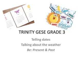 TRINITY GESE GRADE 3
        Telling dates
 Talking about the weather
     Be: Present & Past
 
