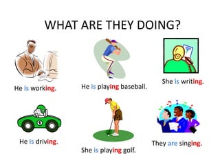 WHAT ARE THEY DOING?



                                               She is writing.
He is working.    He is playing baseball.




 He is driving.                             They are singing.
                  She is playing golf.
 