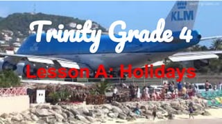 Trinity Grade 4
Lesson A: Holidays
 