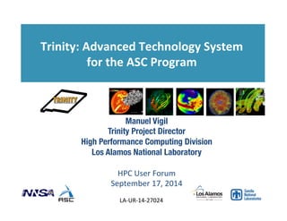 Trinity: 
Advanced 
Technology 
System 
for 
the 
ASC 
Program 
Manuel Vigil 
Trinity Project Director 
High Performance Computing Division 
Los Alamos National Laboratory 
HPC 
User 
Forum 
September 
17, 
2014 
LA-­‐UR-­‐14-­‐27024 
 
