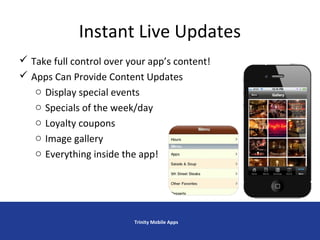 Instant Live Updates
 Take full control over your app’s content!
 Apps Can Provide Content Updates
o Display special events
o Specials of the week/day
o Loyalty coupons
o Image gallery
o Everything inside the app!
Trinity Mobile Apps
 