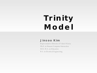 Trinity Model Jinsoo Kim Representative Director of Yahoo! Korea Ph.D. in Human-Computer Interaction M.D./ B.A. in Education B.S. in Electrical Engineering 
