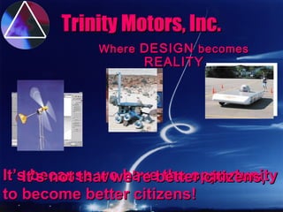 It’s because we have the opportunityIt’s because we have the opportunity
to become better citizens!to become better citizens!
Trinity Motors, Inc.Trinity Motors, Inc.
WhereWhere DESIGNDESIGN becomesbecomes
REALITYREALITY
It’s not that we’re better citizens,It’s not that we’re better citizens,
 