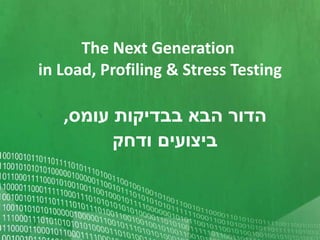 The Next Generation  in Load, Profiling & Stress Testing הדור הבא בבדיקות עומס ,   ביצועים   ודחק 