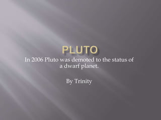In 2006 Pluto was demoted to the status of
a dwarf planet.
By Trinity
 