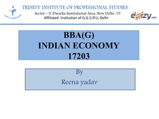 TRINITY INSTITUTE OF PROFESSIONAL STUDIES
Sector – 9, Dwarka Institutional Area, New Delhi-75
Affiliated Institution of G.G.S.IP.U, Delhi
BBA(G)
INDIAN ECONOMY
17203
By
Reena yadav
 