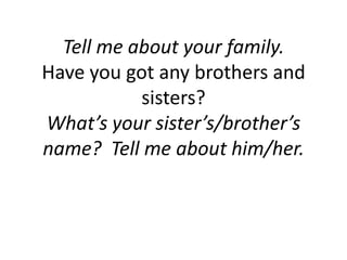 Tell me about your family.  Have you got any brothers and sisters?What’s your sister’s/brother’s name?  Tell me about him/her.  