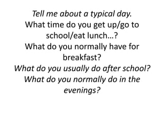 Tell me about a typical day.   What time do you get up/go to school/eat lunch…?What do you normally have for breakfast?  What do you usually do after school?What do you normally do in the evenings?  