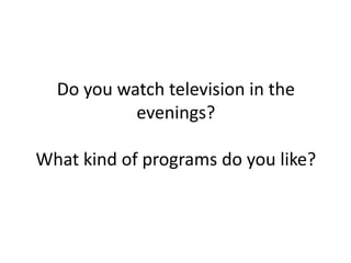 Do you watch television in the evenings?What kind of programs do you like?