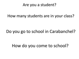 Are you a student?How many students are in your class? Do you go to school in Carabanchel?How do you come to school?