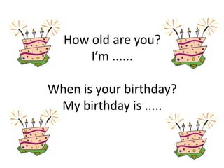 How old are you?
      I’m ......

When is your birthday?
 My birthday is .....
 