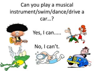 Can you play a musical
instrument/swim/dance/drive a
             car…?

        Yes, I can.....

         No, I can’t.
 