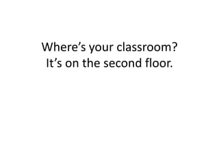 Where’s your classroom?
It’s on the second floor.
 